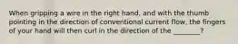 When gripping a wire in the right hand, and with the thumb pointing in the direction of conventional current flow, the fingers of your hand will then curl in the direction of the ________?