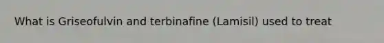 What is Griseofulvin and terbinafine (Lamisil) used to treat