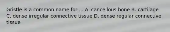 Gristle is a common name for ... A. cancellous bone B. cartilage C. dense irregular connective tissue D. dense regular connective tissue