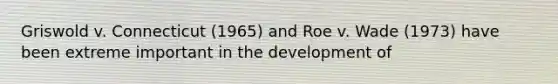 Griswold v. Connecticut (1965) and Roe v. Wade (1973) have been extreme important in the development of