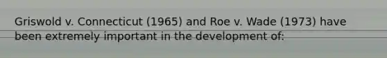 Griswold v. Connecticut (1965) and Roe v. Wade (1973) have been extremely important in the development of: