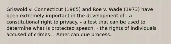 Griswold v. Connecticut (1965) and Roe v. Wade (1973) have been extremely important in the development of - a constitutional right to privacy. - a test that can be used to determine what is protected speech. - the rights of individuals accused of crimes. - American due process.