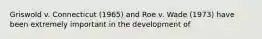 Griswold v. Connecticut (1965) and Roe v. Wade (1973) have been extremely important in the development of