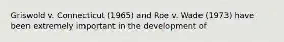 Griswold v. Connecticut (1965) and Roe v. Wade (1973) have been extremely important in the development of