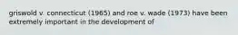 griswold v. connecticut (1965) and roe v. wade (1973) have been extremely important in the development of