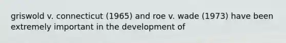 griswold v. connecticut (1965) and roe v. wade (1973) have been extremely important in the development of