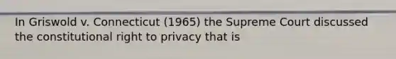 In Griswold v. Connecticut (1965) the Supreme Court discussed the constitutional right to privacy that is