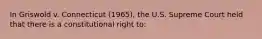 In Griswold v. Connecticut (1965), the U.S. Supreme Court held that there is a constitutional right to: