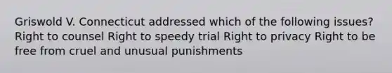 Griswold V. Connecticut addressed which of the following issues? Right to counsel Right to speedy trial Right to privacy Right to be free from cruel and unusual punishments