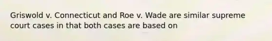 Griswold v. Connecticut and Roe v. Wade are similar supreme court cases in that both cases are based on