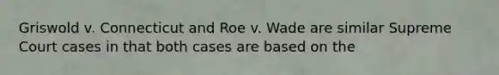 Griswold v. Connecticut and Roe v. Wade are similar Supreme Court cases in that both cases are based on the