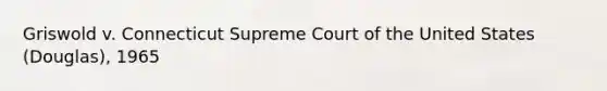 Griswold v. Connecticut Supreme Court of the United States (Douglas), 1965