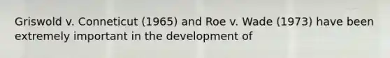 Griswold v. Conneticut (1965) and Roe v. Wade (1973) have been extremely important in the development of