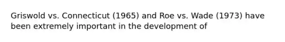 Griswold vs. Connecticut (1965) and Roe vs. Wade (1973) have been extremely important in the development of