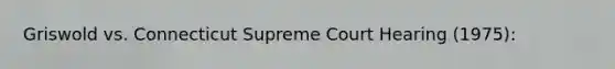 Griswold vs. Connecticut Supreme Court Hearing (1975):