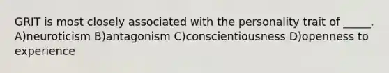 GRIT is most closely associated with the personality trait of _____. A)neuroticism B)antagonism C)conscientiousness D)openness to experience