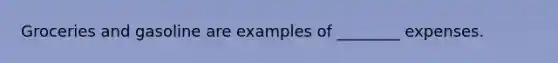 Groceries and gasoline are examples of ________ expenses.