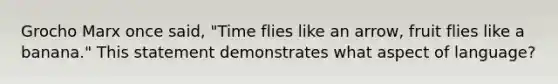 Grocho Marx once said, "Time flies like an arrow, fruit flies like a banana." This statement demonstrates what aspect of language?