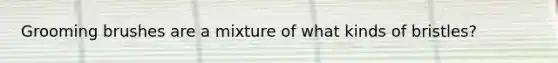 Grooming brushes are a mixture of what kinds of bristles?