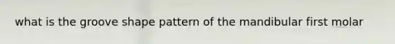 what is the groove shape pattern of the mandibular first molar