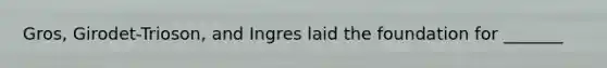 Gros, Girodet-Trioson, and Ingres laid the foundation for _______
