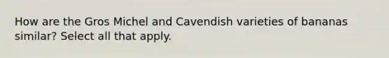 How are the Gros Michel and Cavendish varieties of bananas similar? Select all that apply.