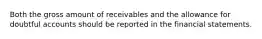 Both the gross amount of receivables and the allowance for doubtful accounts should be reported in the financial statements.