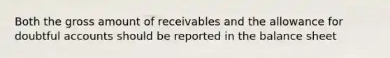 Both the gross amount of receivables and the allowance for doubtful accounts should be reported in the balance sheet