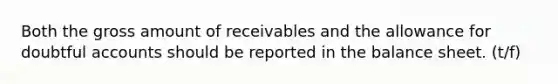 Both the gross amount of receivables and the allowance for doubtful accounts should be reported in the balance sheet. (t/f)