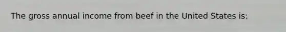 The gross annual income from beef in the United States is: