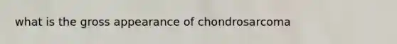 what is the gross appearance of chondrosarcoma