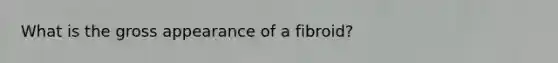 What is the gross appearance of a fibroid?