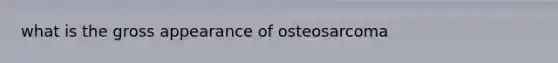 what is the gross appearance of osteosarcoma