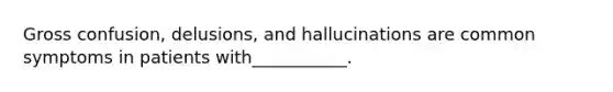 Gross confusion, delusions, and hallucinations are common symptoms in patients with___________.