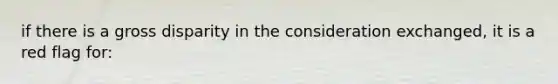 if there is a gross disparity in the consideration exchanged, it is a red flag for: