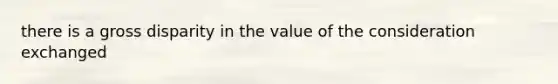 there is a gross disparity in the value of the consideration exchanged