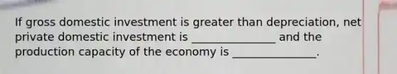 If gross domestic investment is greater than depreciation, net private domestic investment is _______________ and the production capacity of the economy is _______________.