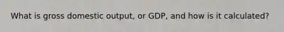 What is gross domestic output, or GDP, and how is it calculated?