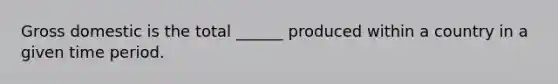 Gross domestic is the total ______ produced within a country in a given time period.