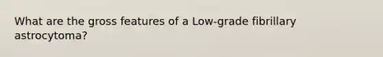 What are the gross features of a Low-grade fibrillary astrocytoma?