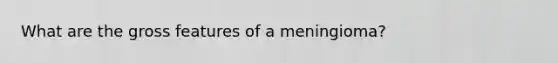 What are the gross features of a meningioma?