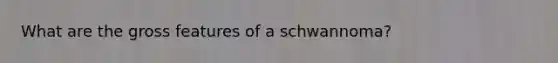 What are the gross features of a schwannoma?