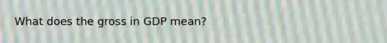 What does the gross in GDP mean?