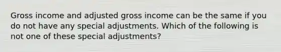 Gross income and adjusted gross income can be the same if you do not have any special adjustments. Which of the following is not one of these special adjustments?