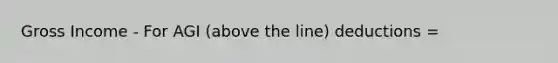 Gross Income - For AGI (above the line) deductions =