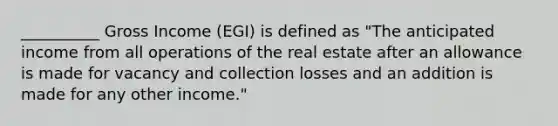 __________ Gross Income (EGI) is defined as "The anticipated income from all operations of the real estate after an allowance is made for vacancy and collection losses and an addition is made for any other income."