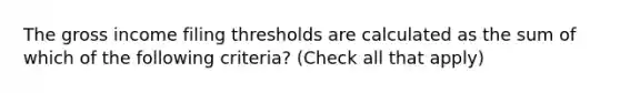 The gross income filing thresholds are calculated as the sum of which of the following criteria? (Check all that apply)