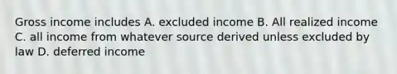 Gross income includes A. excluded income B. All realized income C. all income from whatever source derived unless excluded by law D. deferred income