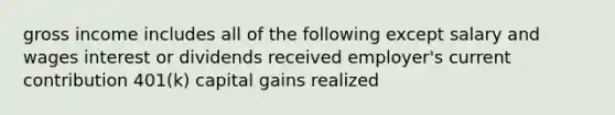 gross income includes all of the following except salary and wages interest or dividends received employer's current contribution 401(k) capital gains realized