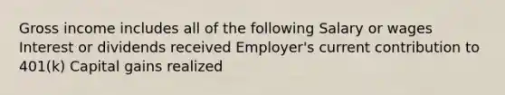 Gross income includes all of the following Salary or wages Interest or dividends received Employer's current contribution to 401(k) Capital gains realized